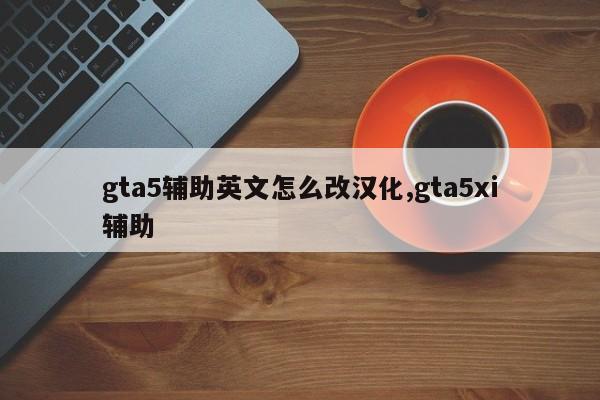 gta5辅助英文怎么改汉化,gta5xi辅助