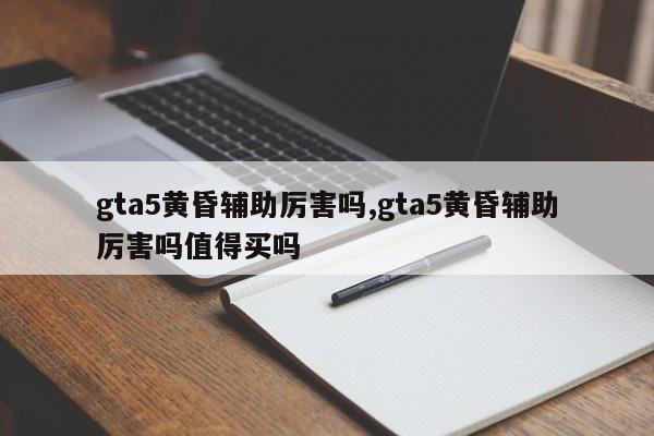 gta5黄昏辅助厉害吗,gta5黄昏辅助厉害吗值得买吗